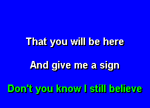 That you will be here

And give me a sign

Don't you know I still believe