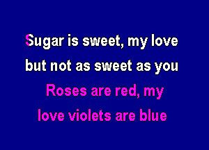 Sugar is sweet, my love

but not as sweet as you