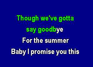 Though we've gotta
say goodbye
Forthe summer

Baby I promise you this