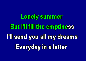 Lonely summer
But I'll fill the emptiness

I'll send you all my dreams

Everyday in a letter