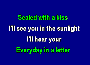 Sealed with a kiss
I'll see you in the sunlight

I'll hear your

Everyday in a letter