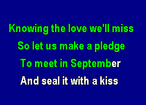 Knowing the love we'll miss
So let us make a pledge

To meet in September

And seal it with a kiss