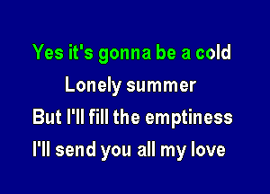 Yes it's gonna be a cold
Lonely summer
But I'll fill the emptiness

I'll send you all my love