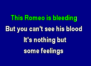 This Romeo is bleeding
But you can't see his blood

It's nothing but

some feelings