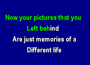 Now your pictures that you
Left behind

Are just memories of a
Different life