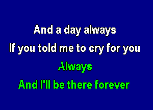 And a day always

If you told me to cry for you

Always
And I'll be there forever