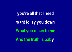 you're all thatl need

lwant to lay you down
What you mean to me

And thetruth is baby