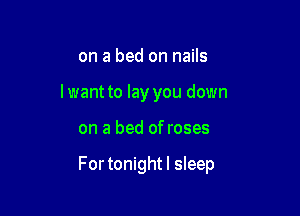on a bed on nails
I want to lay you down

on a bed of roses

For tonight I sleep