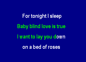 For tonightl sleep

Baby blind love is true

Iwant to lay you down

on a bed of roses