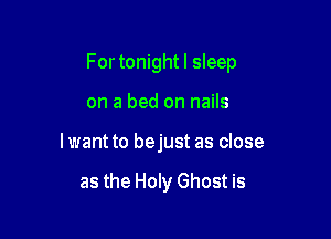 For tonightl sleep

on a bed on nails
lwant to bejust as close

as the Holy Ghost is