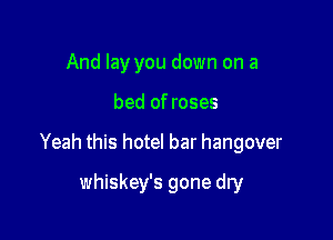 And lay you down on a

bed of roses

Yeah this hotel bar hangover

whiskey's gone dry