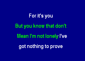 For it's you

But you know that don't

Mean I'm not lonely I've

got nothing to prove