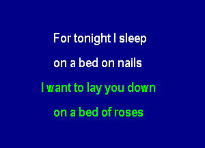 For tonight I sleep

on a bed on nails

Iwant to lay you down

on a bed of roses