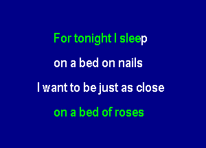 For tonightl sleep

on a bed on nails
lwant to bejust as close

on a bed of roses