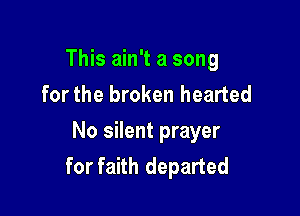 This ain't a song
for the broken hearted

No silent prayer
for faith departed