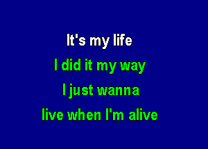 It's my life

I did it my way

ljust wanna
live when I'm alive