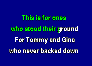 This is for ones

who stood their ground

For Tommy and Gina
who never backed down