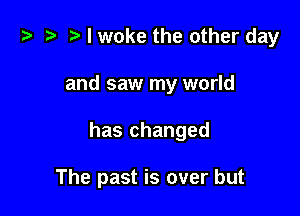 .5 t. I woke the other day

and saw my world

has changed

The past is over but