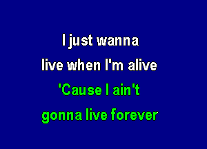 ljust wanna

live when I'm alive
'Cause I ain't
gonna live forever