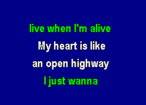live when I'm alive
My heart is like

an open highway

ljust wanna