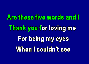 Are these five words and l
Thank you for loving me

For being my eyes

When I couldn't see