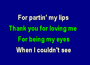 For partin' my lips
Thank you for loving me

For being my eyes

When I couldn't see