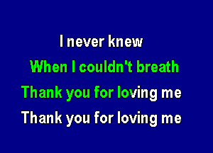 I never knew
When I couldn't breath
Thank you for loving me

Thank you for loving me