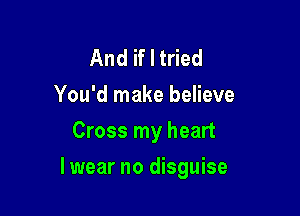 And if I tried
You'd make believe
Cross my heart

lwear no disguise