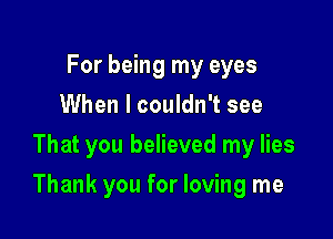 For being my eyes
When I couldn't see
That you believed my lies

Thank you for loving me