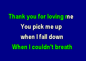 Thank you for loving me

You pick me up
when lfall down
When I couldn't breath