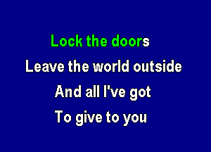 Lock the doors
Leave the world outside
And all I've got

To give to you