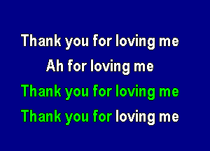 Thank you for loving me
Ah for loving me
Thank you for loving me

Thank you for loving me