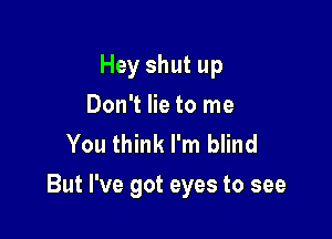 Hey shut up
Don't lie to me
You think I'm blind

But I've got eyes to see