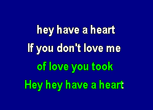 hey have a heart
If you don't love me
of love you took

Hey hey have a heart