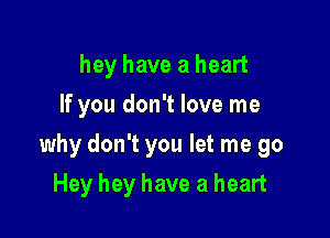 hey have a heart
If you don't love me

why don't you let me go

Hey hey have a heart