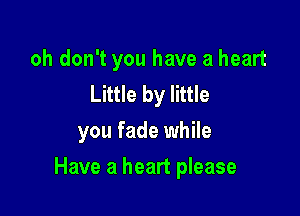 oh don't you have a heart
Little by little

you fade while

Have a heart please