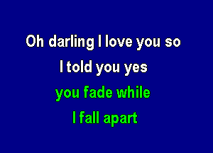 0h darling I love you so

I told you yes
you fade while
lfall apart