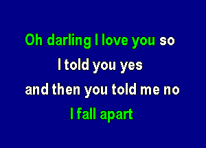 0h darling I love you so

I told you yes
and then you told me no
lfall apart