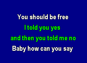 You should be free
ltold you yes
and then you told me no

Baby how can you say