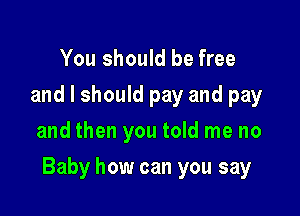 You should be free
and I should pay and pay
and then you told me no

Baby how can you say