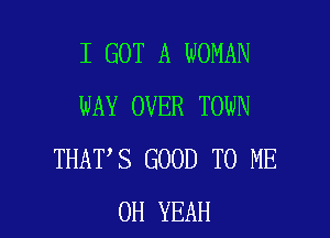 I GOT A WOMAN
WAY OVER TOWN

THAT S GOOD TO ME
OH YEAH