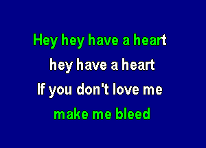 Hey hey have a heart

hey have a heart
If you don't love me
make me bleed