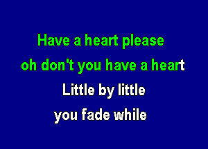 Have a heart please
oh don't you have a heart
Little by little

you fade while