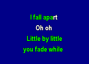 lfall apart
Oh oh

Little by little
you fade while