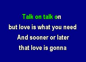 Talk on talk on
but love is what you need
And sooner or later

that love is gonna