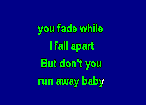 you fade while
I fall apart

But don't you

run away baby