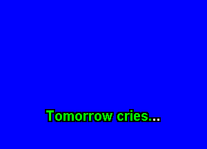Tomorrow cries...