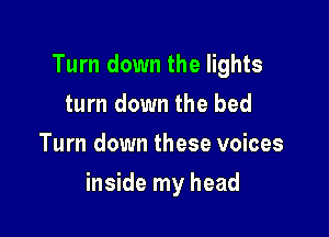 Turn down the lights
turn down the bed
Turn down these voices

inside my head