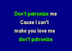 Don't patronize me

Cause I can't
make you love me
don't patronize