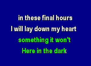 in these final hours

I will lay down my heart

something it won't
Here in the dark